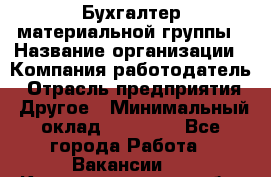 Бухгалтер материальной группы › Название организации ­ Компания-работодатель › Отрасль предприятия ­ Другое › Минимальный оклад ­ 26 000 - Все города Работа » Вакансии   . Калининградская обл.,Приморск г.